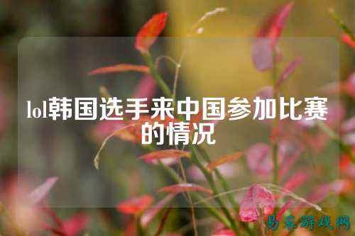 lol韩国选手来中国参加比赛的情况