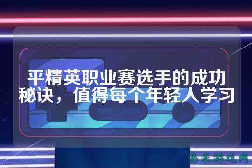 平精英职业赛选手的成功秘诀，值得每个年轻人学习