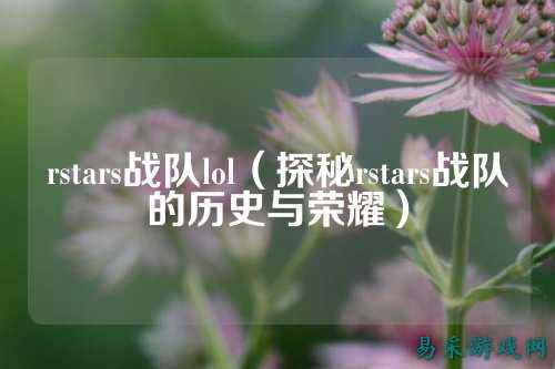rstars战队lol（探秘rstars战队的历史与荣耀）
