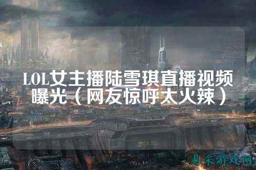 LOL女主播陆雪琪直播视频曝光(网友惊呼太火辣)