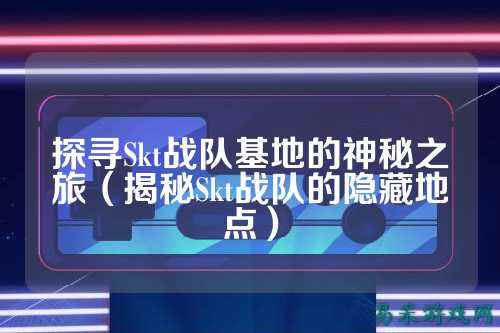 探寻Skt战队基地的神秘之旅（揭秘Skt战队的隐藏地点）