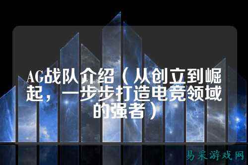 AG战队介绍（从创立到崛起，一步步打造电竞领域的强者）
