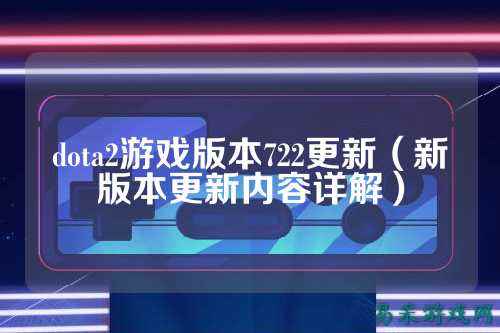 dota2游戏版本722更新(新版本更新内容详解)