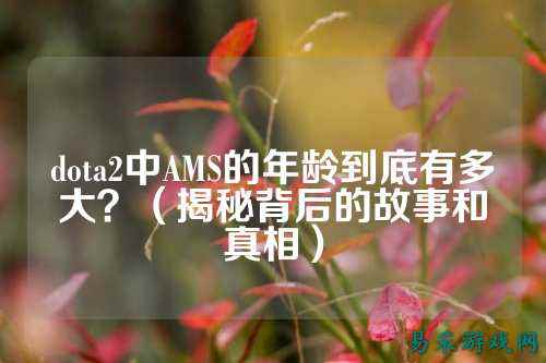 dota2中AMS的年龄到底有多大？（揭秘背后的故事和真相）