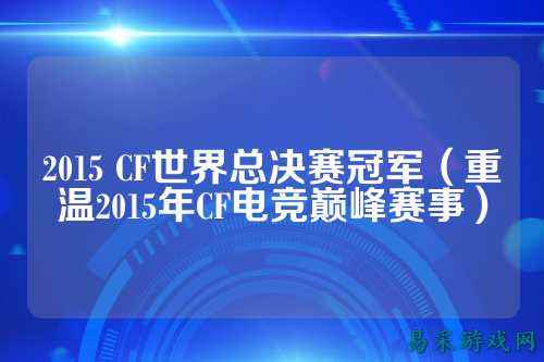 2015 CF世界总决赛冠军（重温2015年CF电竞巅峰赛事）