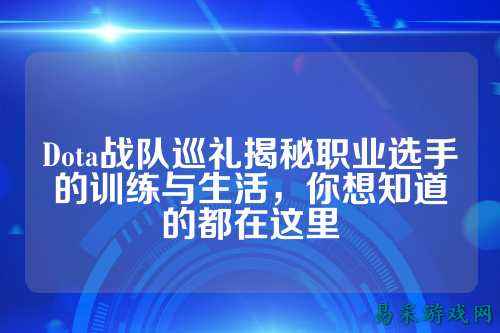Dota战队巡礼揭秘职业选手的训练与生活，你想知道的都在这里