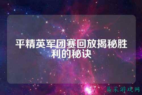 平精英军团赛回放揭秘胜利的秘诀