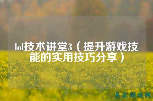 lol技术讲堂3（提升游戏技能的实用技巧分享）
