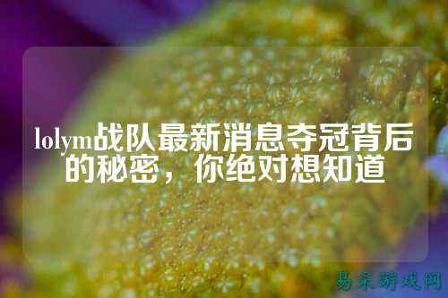 lolym战队最新消息夺冠背后的秘密，你绝对想知道
