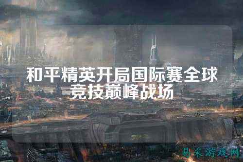 和平精英开局国际赛全球竞技巅峰战场