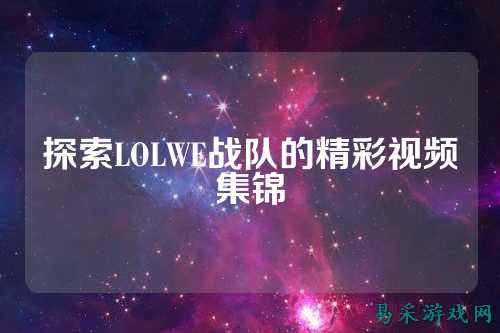 探索LOLWE战队的精彩视频集锦