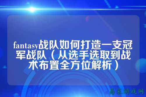 fantasy战队如何打造一支冠军战队（从选手选取到战术布置全方位解析）