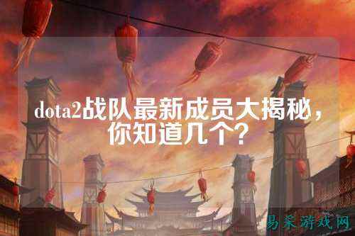 dota2战队最新成员大揭秘，你知道几个？
