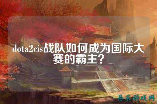 dota2cis战队如何成为国际大赛的霸主？