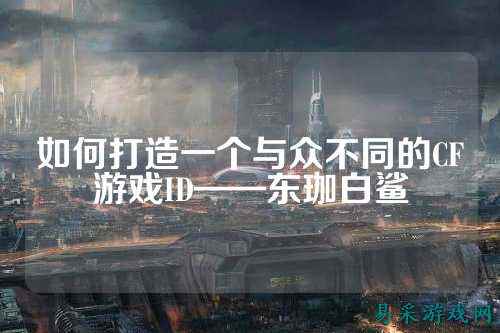 如何打造一个与众不同的CF游戏ID——东珈白鲨