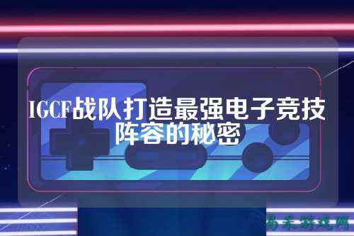 IGCF战队打造最强电子竞技阵容的秘密