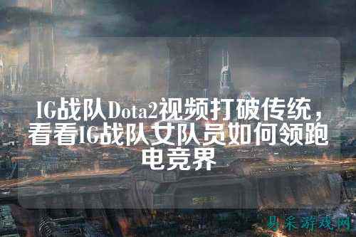 IG战队Dota2视频打破传统，看看IG战队女队员如何领跑电竞界