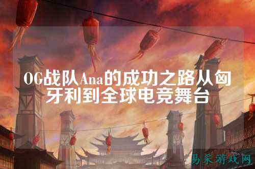 OG战队Ana的成功之路从匈牙利到全球电竞舞台