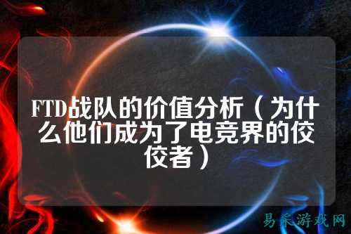 FTD战队的价值分析（为什么他们成为了电竞界的佼佼者）