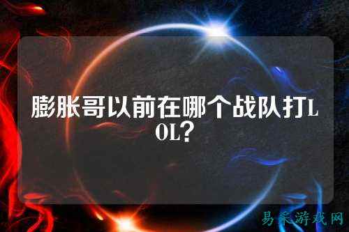 膨胀哥以前在哪个战队打LOL？