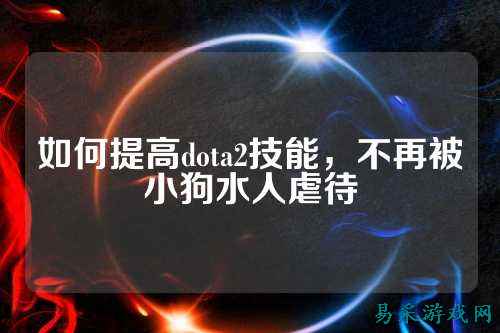 如何提高dota2技能,不再被小狗水人虐待
