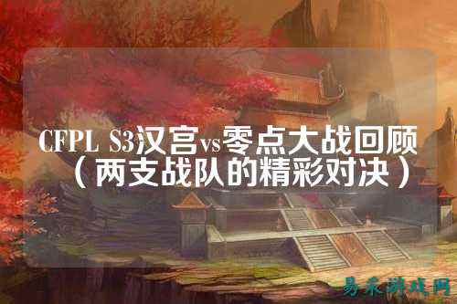 CFPL S3汉宫vs零点大战回顾(两支战队的精彩对决)