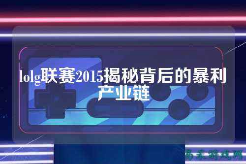 lolg联赛2015揭秘背后的暴利产业链
