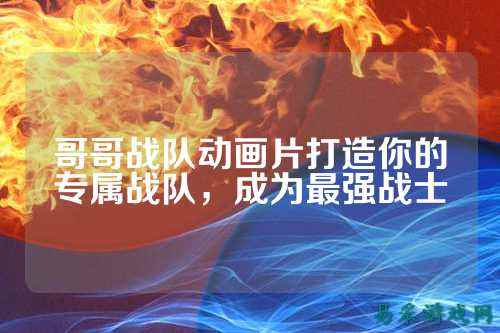 哥哥战队动画片打造你的专属战队，成为最强战士