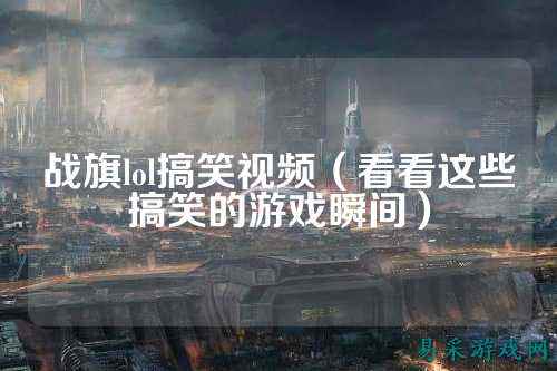 战旗lol搞笑视频(看看这些搞笑的游戏瞬间)