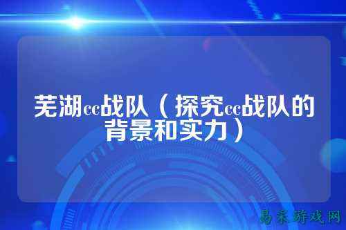 芜湖cc战队（探究cc战队的背景和实力）