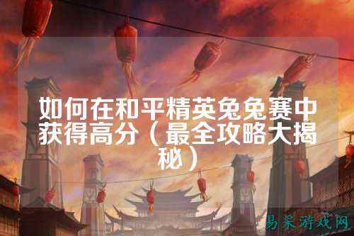 如何在和平精英兔兔赛中获得高分(最全攻略大揭秘)