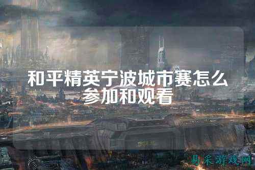 和平精英宁波城市赛怎么参加和观看