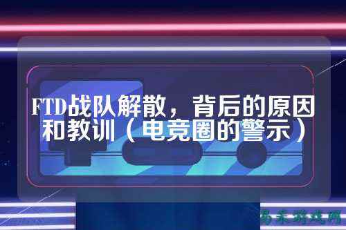 FTD战队解散，背后的原因和教训（电竞圈的警示）