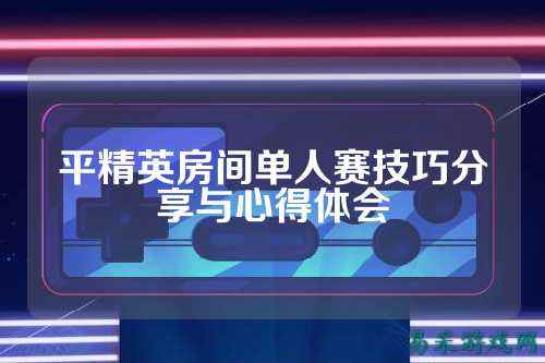平精英房间单人赛技巧分享与心得体会