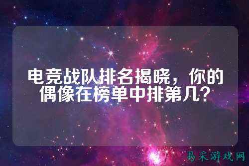 电竞战队排名揭晓，你的偶像在榜单中排第几？