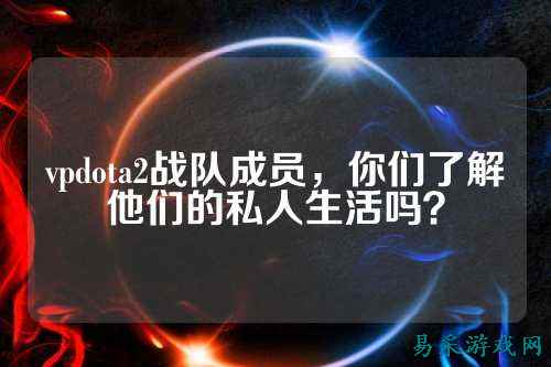 vpdota2战队成员，你们了解他们的私人生活吗？