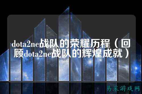 dota2ne战队的荣耀历程（回顾dota2ne战队的辉煌成就）