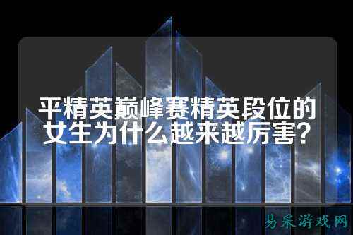 平精英巅峰赛精英段位的女生为什么越来越厉害？