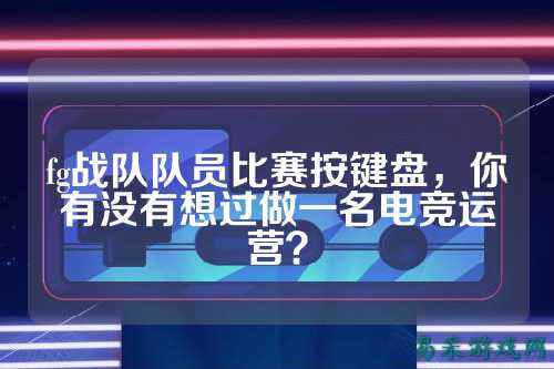 fg战队队员比赛按键盘，你有没有想过做一名电竞运营？