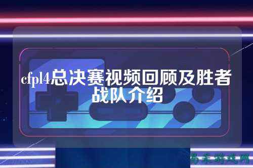 cfpl4总决赛视频回顾及胜者战队介绍
