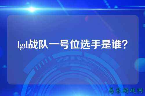 lgd战队一号位选手是谁？
