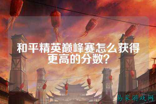 和平精英巅峰赛怎么获得更高的分数？