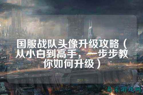 国服战队头像升级攻略（从小白到高手，一步步教你如何升级）