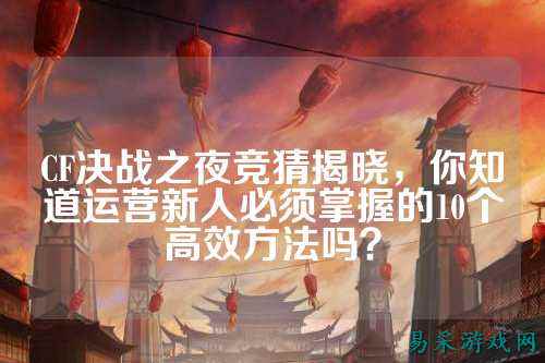 CF决战之夜竞猜揭晓，你知道运营新人必须掌握的10个高效方法吗？