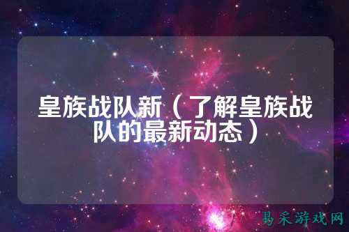 皇族战队新（了解皇族战队的最新动态）