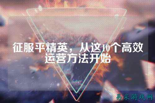 征服平精英，从这10个高效运营方法开始