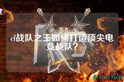 cf战队之王如何打造顶尖电竞战队？