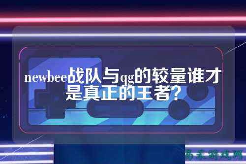 newbee战队与qg的较量谁才是真正的王者？