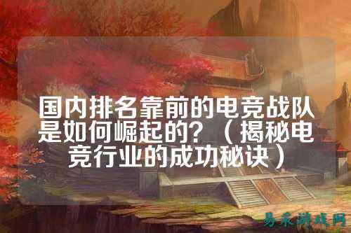 国内排名靠前的电竞战队是如何崛起的？（揭秘电竞行业的成功秘诀）