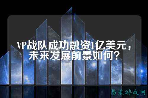 VP战队成功融资1亿美元，未来发展前景如何？
